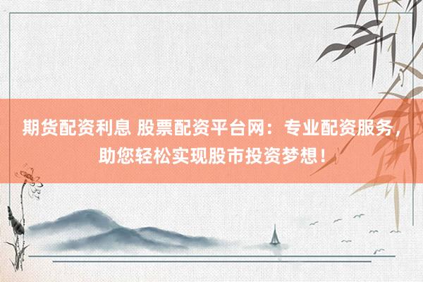 期货配资利息 股票配资平台网：专业配资服务，助您轻松实现股市投资梦想！