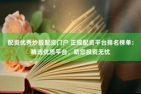 配资优秀炒股配资门户 正规配资平台排名榜单：精选优质平台，助您投资无忧