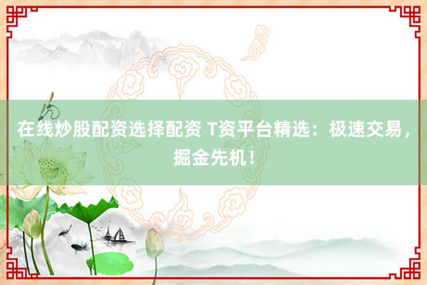 在线炒股配资选择配资 T资平台精选：极速交易，掘金先机！