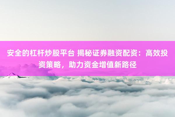 安全的杠杆炒股平台 揭秘证券融资配资：高效投资策略，助力资金增值新路径