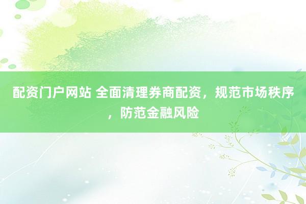 配资门户网站 全面清理券商配资，规范市场秩序，防范金融风险
