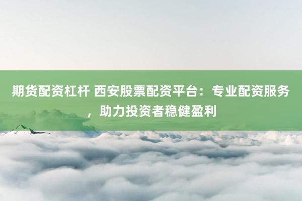 期货配资杠杆 西安股票配资平台：专业配资服务，助力投资者稳健盈利