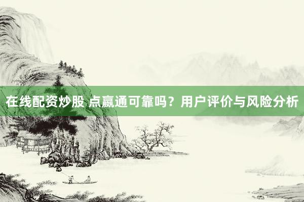 在线配资炒股 点嬴通可靠吗？用户评价与风险分析