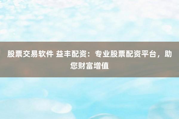 股票交易软件 益丰配资：专业股票配资平台，助您财富增值