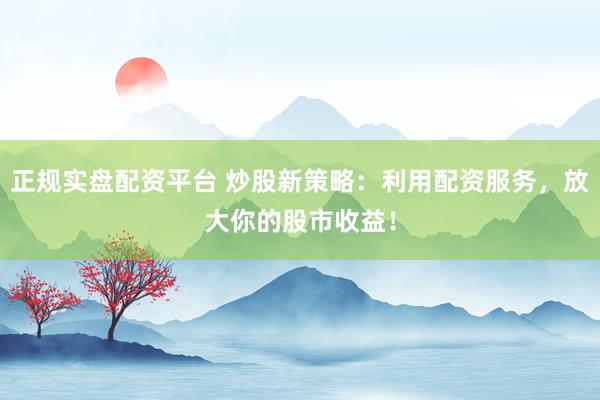 正规实盘配资平台 炒股新策略：利用配资服务，放大你的股市收益！