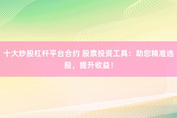 十大炒股杠杆平台合约 股票投资工具：助您精准选股，提升收益！