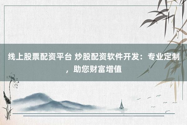 线上股票配资平台 炒股配资软件开发：专业定制，助您财富增值
