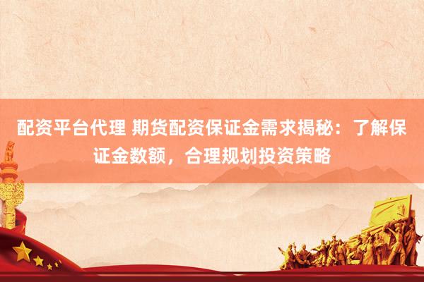 配资平台代理 期货配资保证金需求揭秘：了解保证金数额，合理规划投资策略