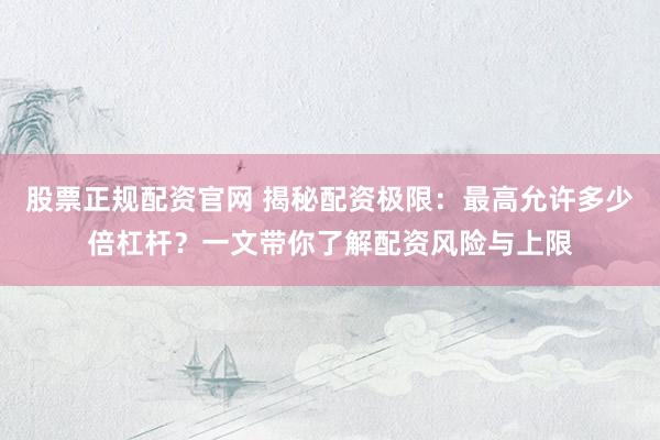 股票正规配资官网 揭秘配资极限：最高允许多少倍杠杆？一文带你了解配资风险与上限