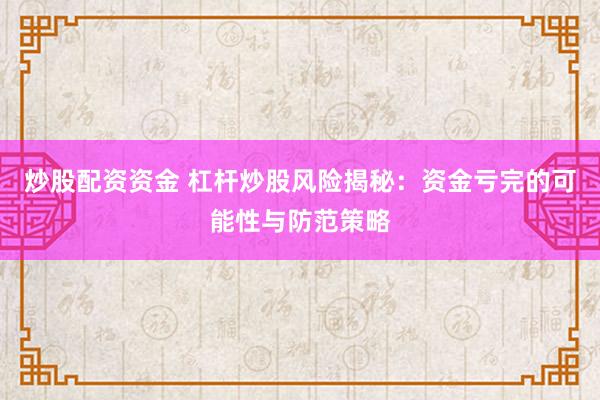 炒股配资资金 杠杆炒股风险揭秘：资金亏完的可能性与防范策略