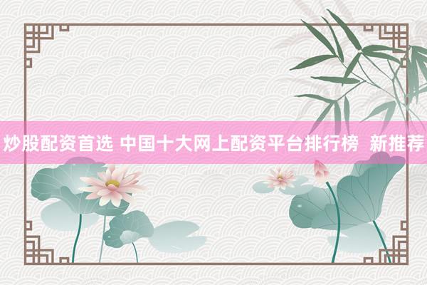 炒股配资首选 中国十大网上配资平台排行榜  新推荐
