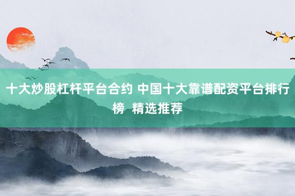 十大炒股杠杆平台合约 中国十大靠谱配资平台排行榜  精选推荐