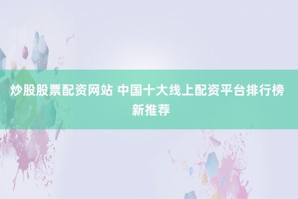 炒股股票配资网站 中国十大线上配资平台排行榜  新推荐