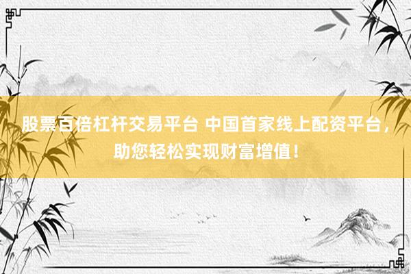 股票百倍杠杆交易平台 中国首家线上配资平台，助您轻松实现财富增值！