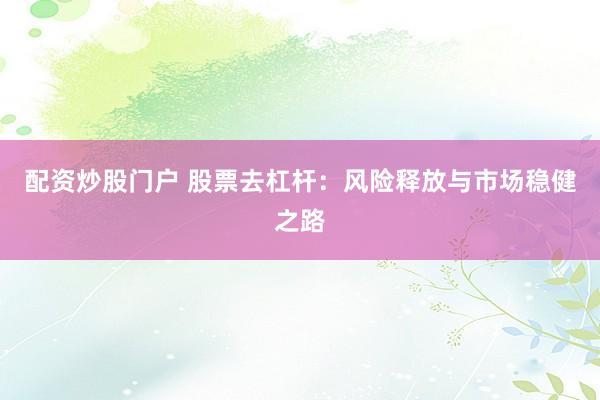 配资炒股门户 股票去杠杆：风险释放与市场稳健之路