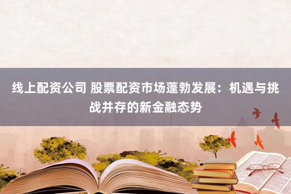 线上配资公司 股票配资市场蓬勃发展：机遇与挑战并存的新金融态势