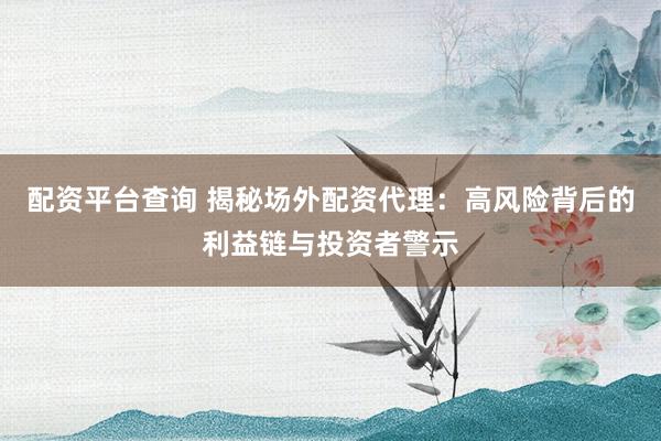 配资平台查询 揭秘场外配资代理：高风险背后的利益链与投资者警示