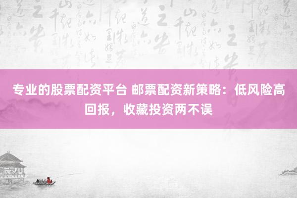 专业的股票配资平台 邮票配资新策略：低风险高回报，收藏投资两不误