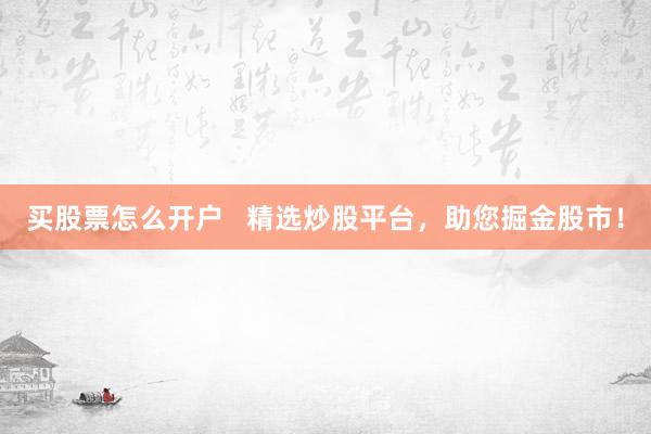 买股票怎么开户   精选炒股平台，助您掘金股市！