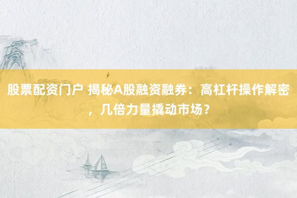 股票配资门户 揭秘A股融资融券：高杠杆操作解密，几倍力量撬动市场？