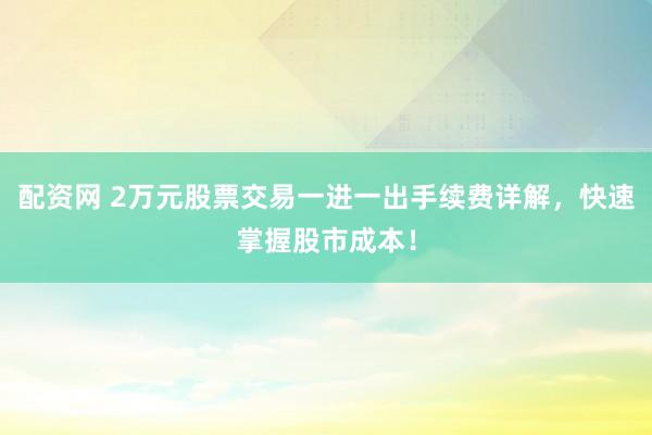 配资网 2万元股票交易一进一出手续费详解，快速掌握股市成本！
