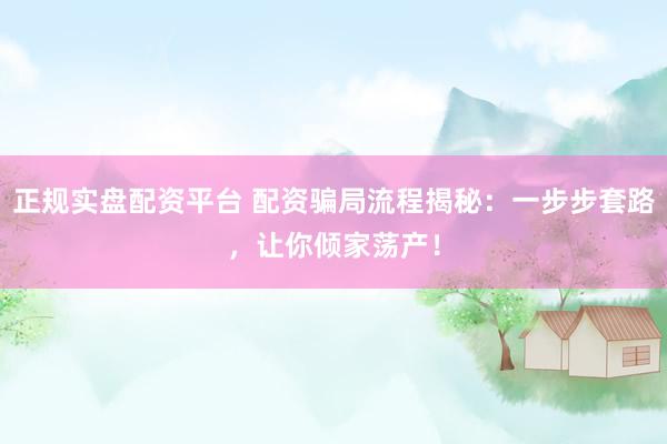 正规实盘配资平台 配资骗局流程揭秘：一步步套路，让你倾家荡产！