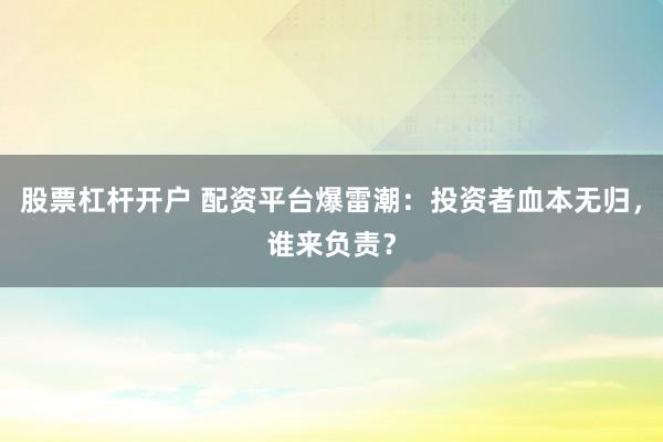 股票杠杆开户 配资平台爆雷潮：投资者血本无归，谁来负责？