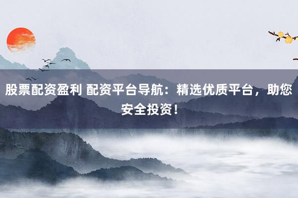 股票配资盈利 配资平台导航：精选优质平台，助您安全投资！