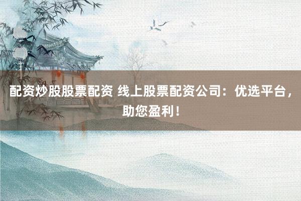 配资炒股股票配资 线上股票配资公司：优选平台，助您盈利！