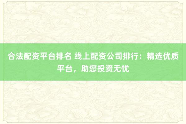 合法配资平台排名 线上配资公司排行：精选优质平台，助您投资无忧
