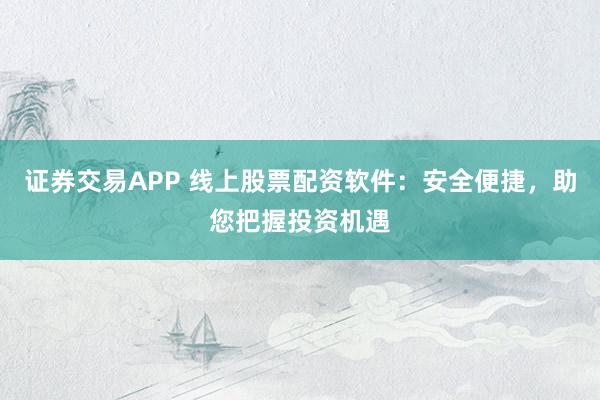 证券交易APP 线上股票配资软件：安全便捷，助您把握投资机遇
