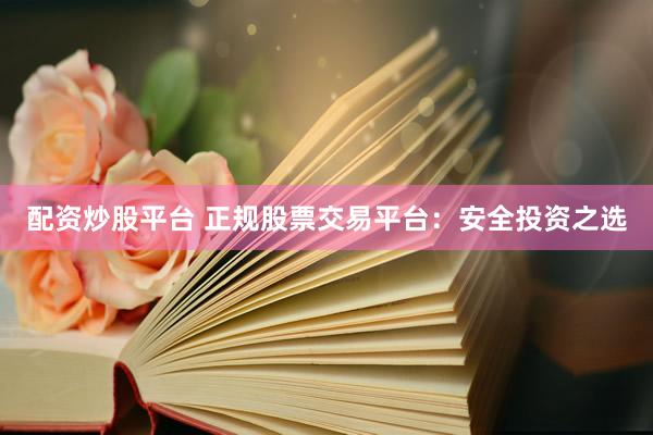 配资炒股平台 正规股票交易平台：安全投资之选