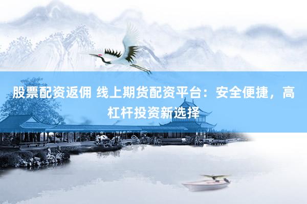 股票配资返佣 线上期货配资平台：安全便捷，高杠杆投资新选择