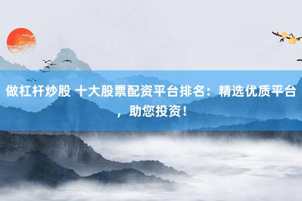 做杠杆炒股 十大股票配资平台排名：精选优质平台，助您投资！
