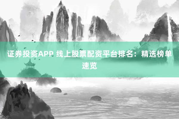 证券投资APP 线上股票配资平台排名：精选榜单速览
