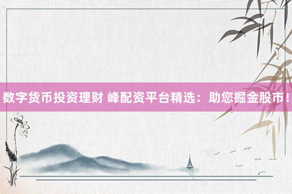数字货币投资理财 峰配资平台精选：助您掘金股市！