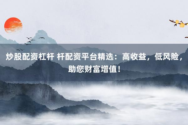 炒股配资杠杆 杆配资平台精选：高收益，低风险，助您财富增值！
