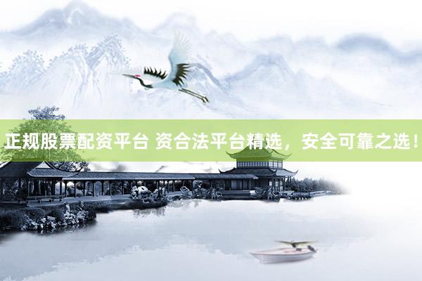 正规股票配资平台 资合法平台精选，安全可靠之选！