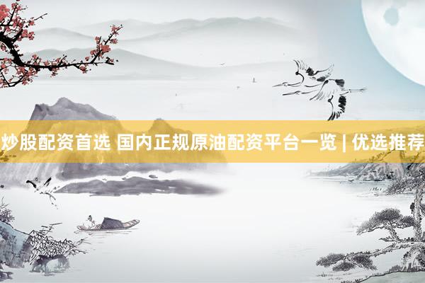 炒股配资首选 国内正规原油配资平台一览 | 优选推荐