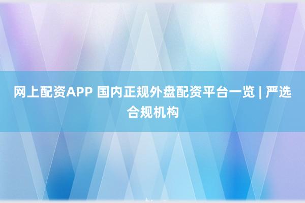 网上配资APP 国内正规外盘配资平台一览 | 严选合规机构