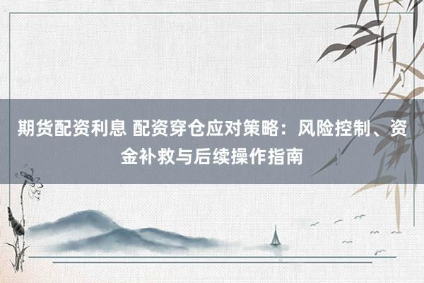 期货配资利息 配资穿仓应对策略：风险控制、资金补救与后续操作指南