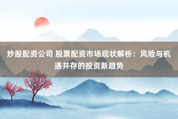 炒股配资公司 股票配资市场现状解析：风险与机遇并存的投资新趋势