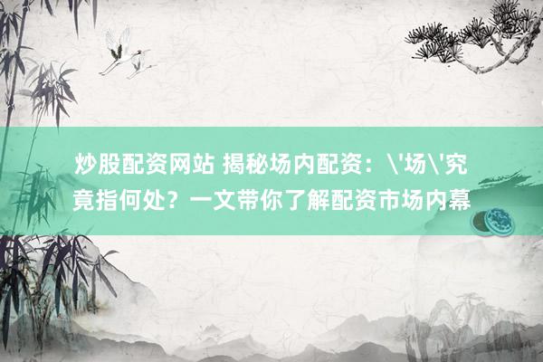 炒股配资网站 揭秘场内配资：'场'究竟指何处？一文带你了解配资市场内幕