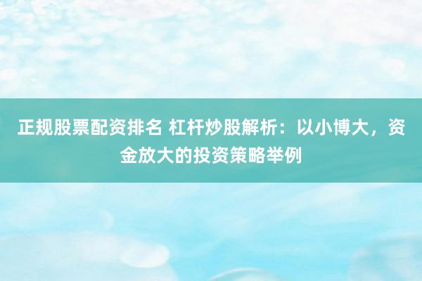 正规股票配资排名 杠杆炒股解析：以小博大，资金放大的投资策略举例