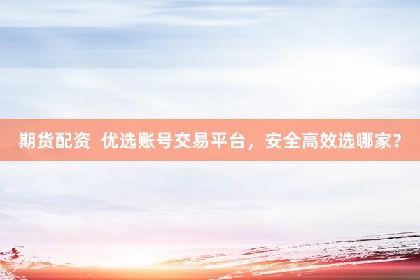 期货配资  优选账号交易平台，安全高效选哪家？