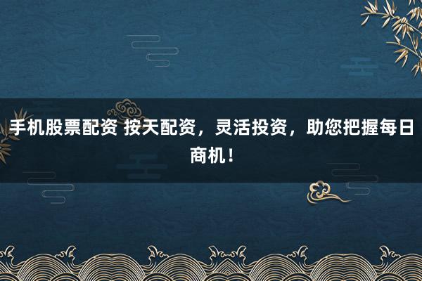 手机股票配资 按天配资，灵活投资，助您把握每日商机！