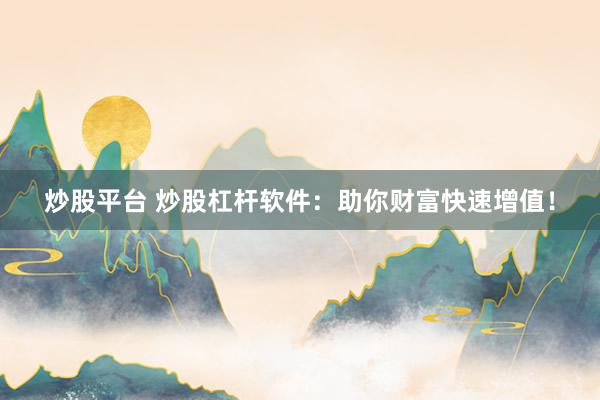 炒股平台 炒股杠杆软件：助你财富快速增值！