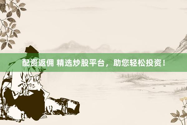 配资返佣 精选炒股平台，助您轻松投资！
