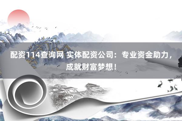 配资114查询网 实体配资公司：专业资金助力，成就财富梦想！