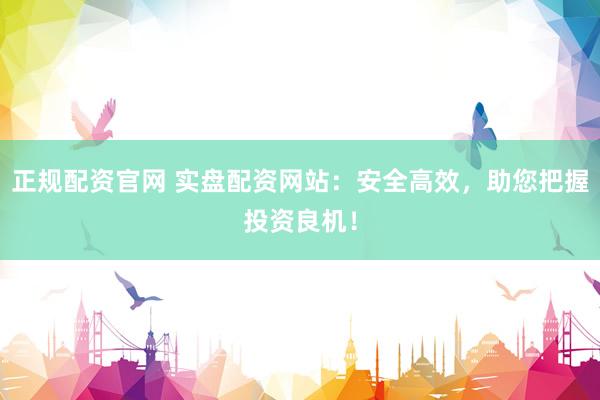 正规配资官网 实盘配资网站：安全高效，助您把握投资良机！